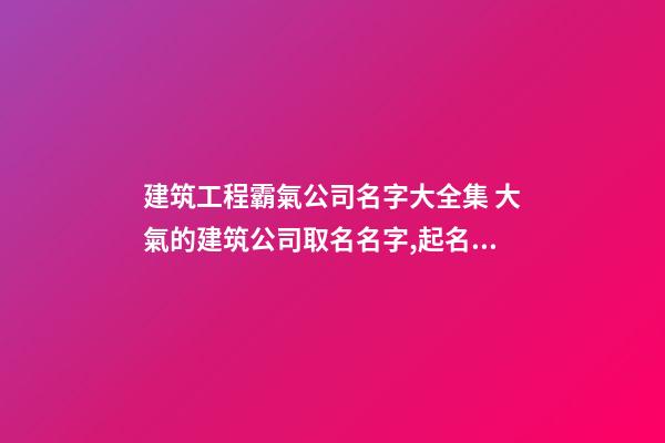 建筑工程霸氣公司名字大全集 大氣的建筑公司取名名字,起名之家